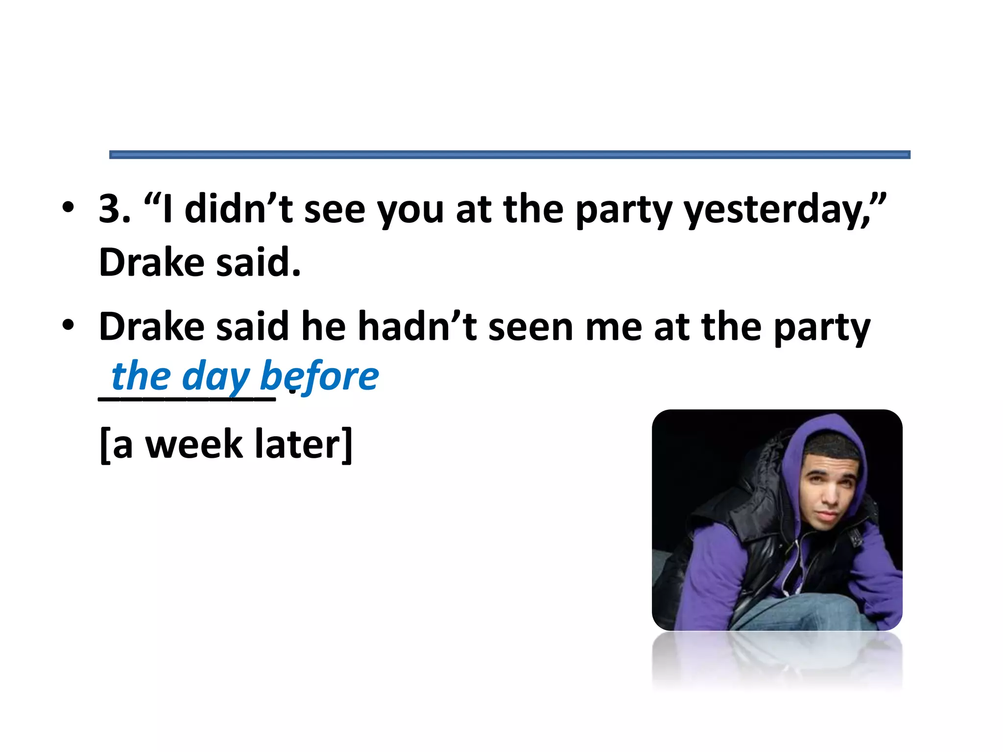 • 3. “I didn’t see you at the party yesterday,”
Drake said.
• Drake said he hadn’t seen me at the party
________ .
[a week later]
the day before
 