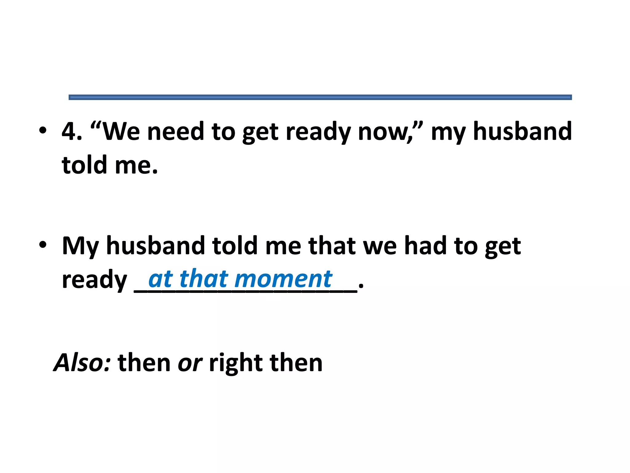 • 4. “We need to get ready now,” my husband
told me.
• My husband told me that we had to get
ready ________________.at that moment
Also: then or right then
 