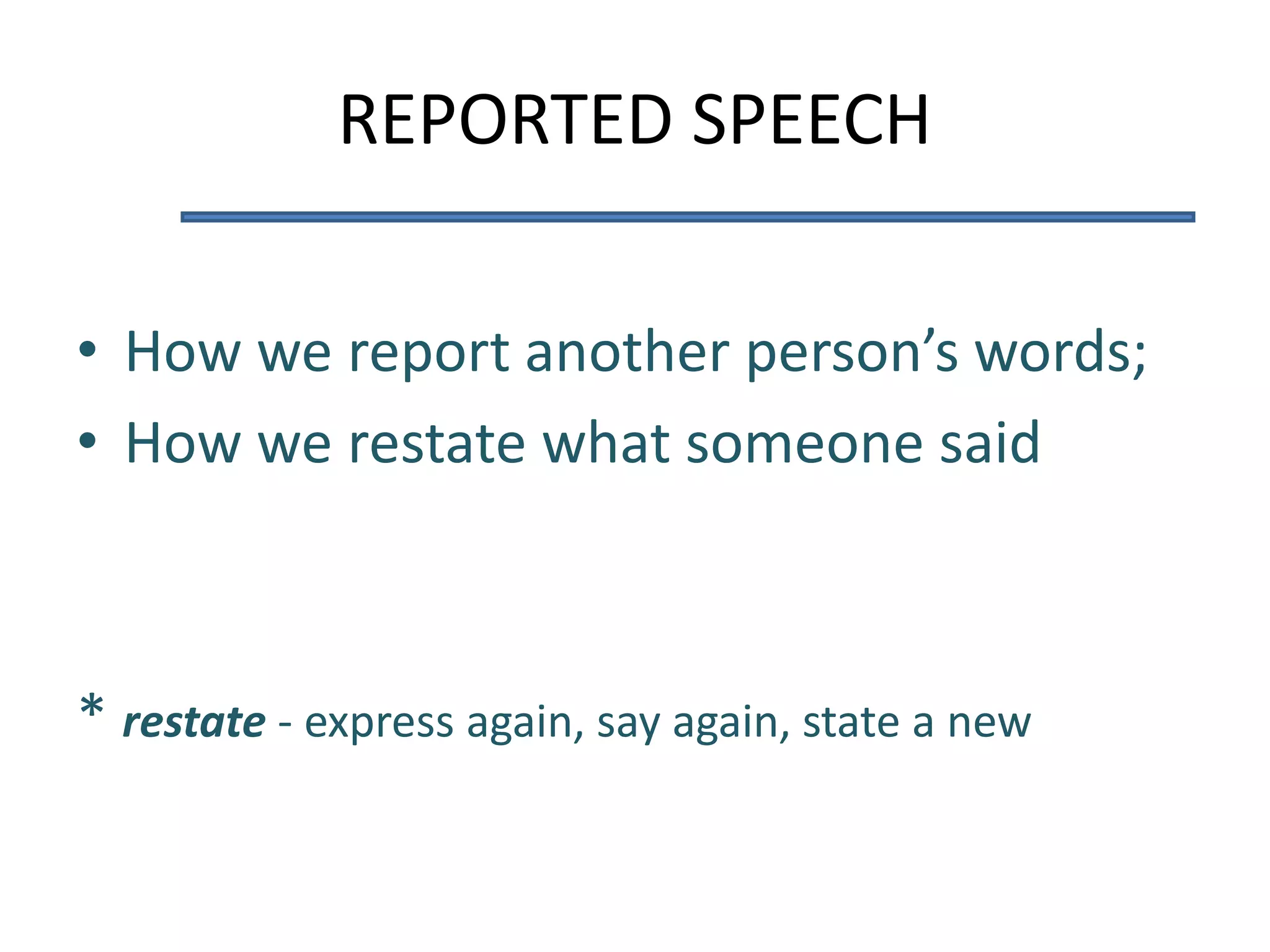 REPORTED SPEECH
• How we report another person’s words;
• How we restate what someone said
* restate - express again, say again, state a new
 