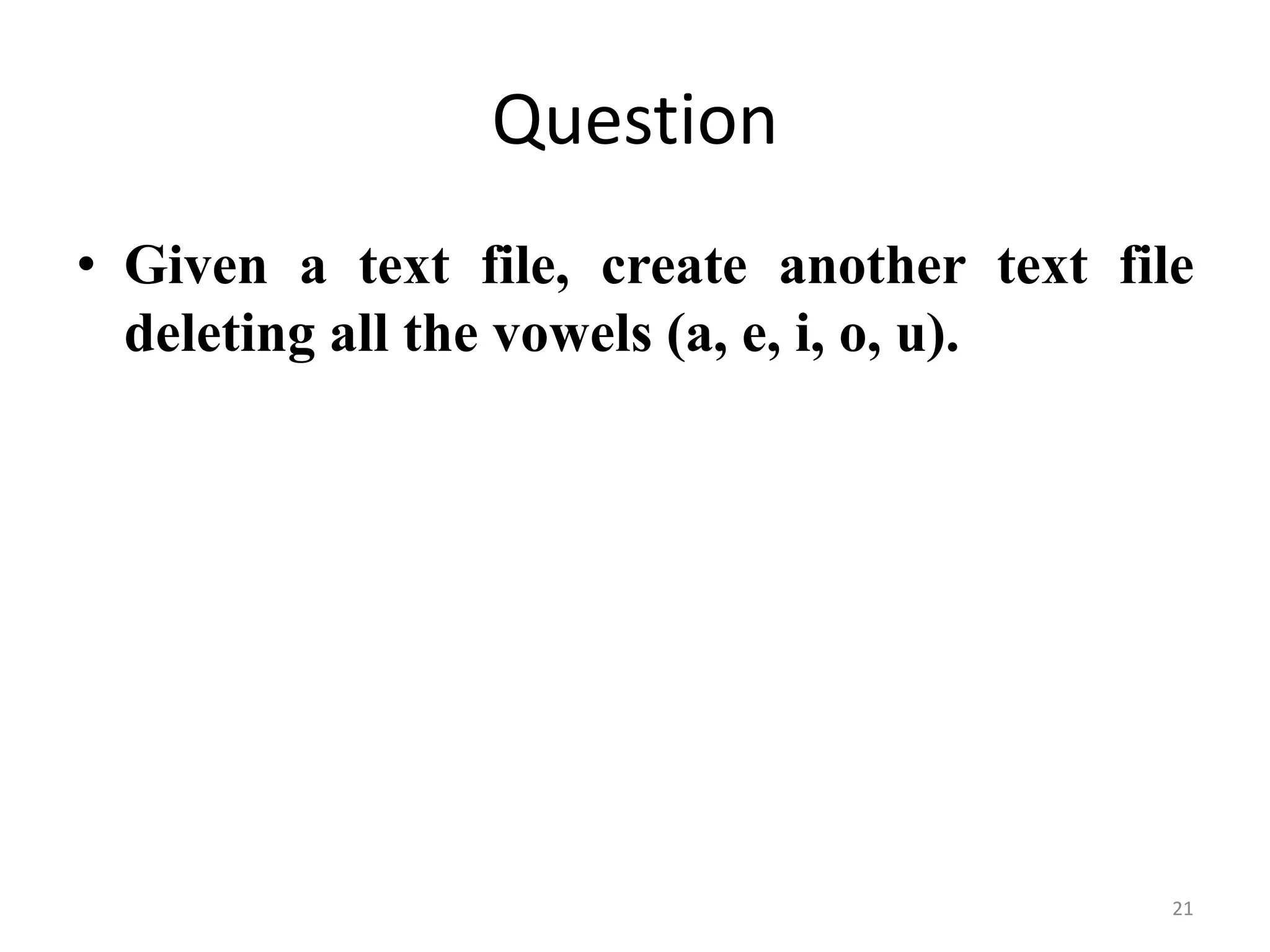 • Given a text file, create another text file
deleting all the vowels (a, e, i, o, u).
Question
21
 