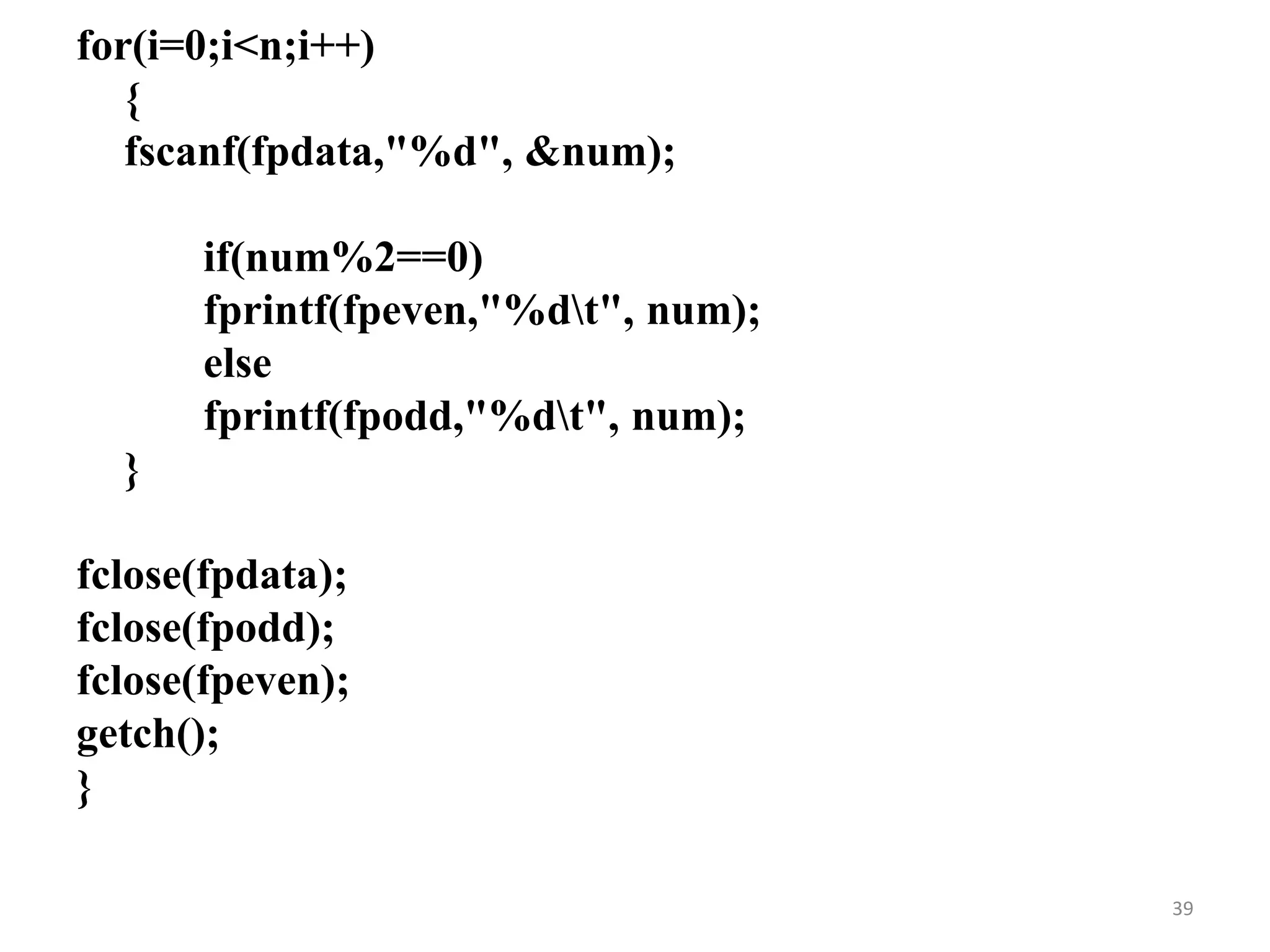 for(i=0;i<n;i++)
{
fscanf(fpdata,"%d", &num);
if(num%2==0)
fprintf(fpeven,"%dt", num);
else
fprintf(fpodd,"%dt", num);
}
fclose(fpdata);
fclose(fpodd);
fclose(fpeven);
getch();
}
39
 