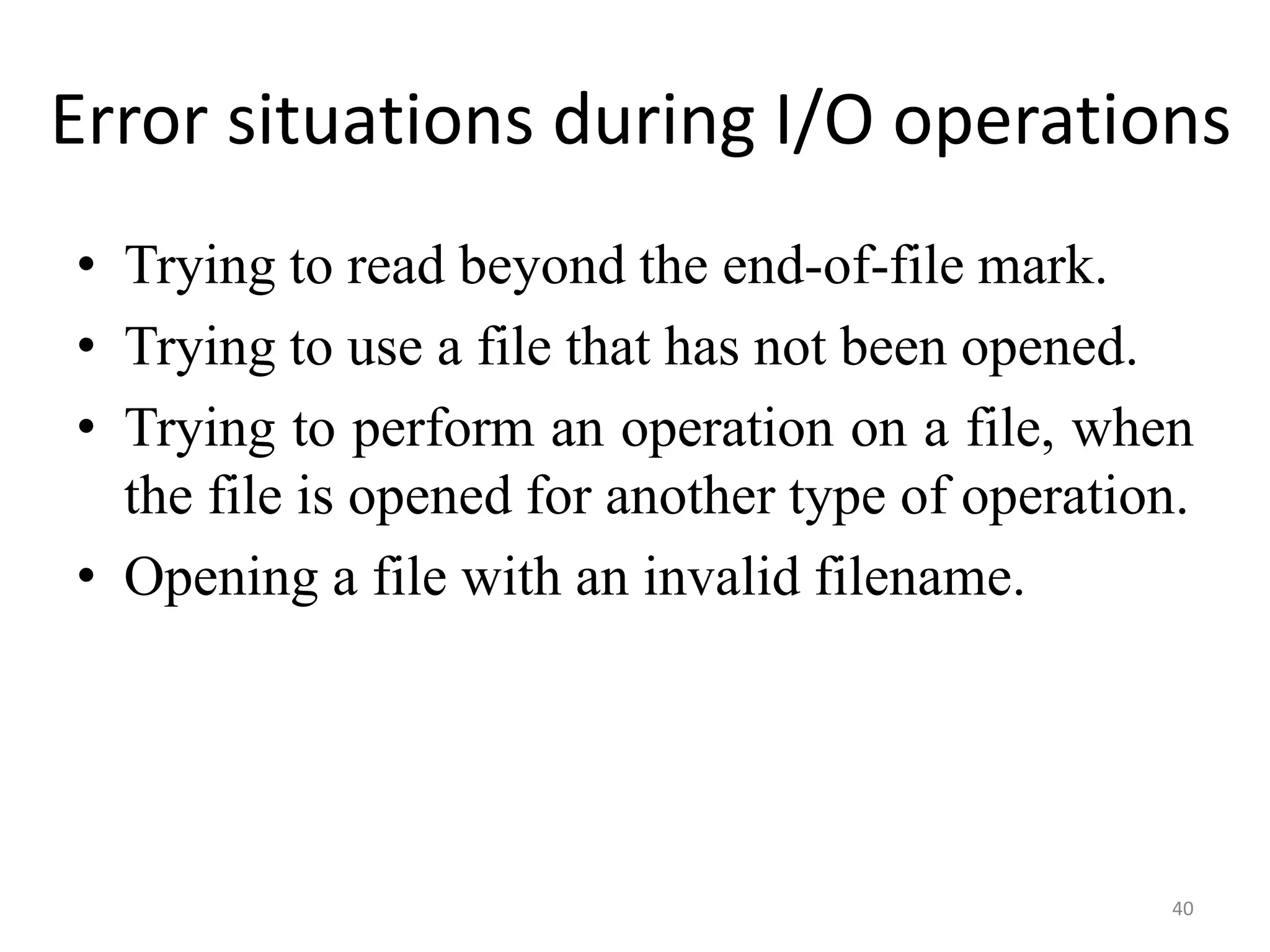 • Trying to read beyond the end-of-file mark.
• Trying to use a file that has not been opened.
• Trying to perform an operation on a file, when
the file is opened for another type of operation.
• Opening a file with an invalid filename.
40
Error situations during I/O operations
 