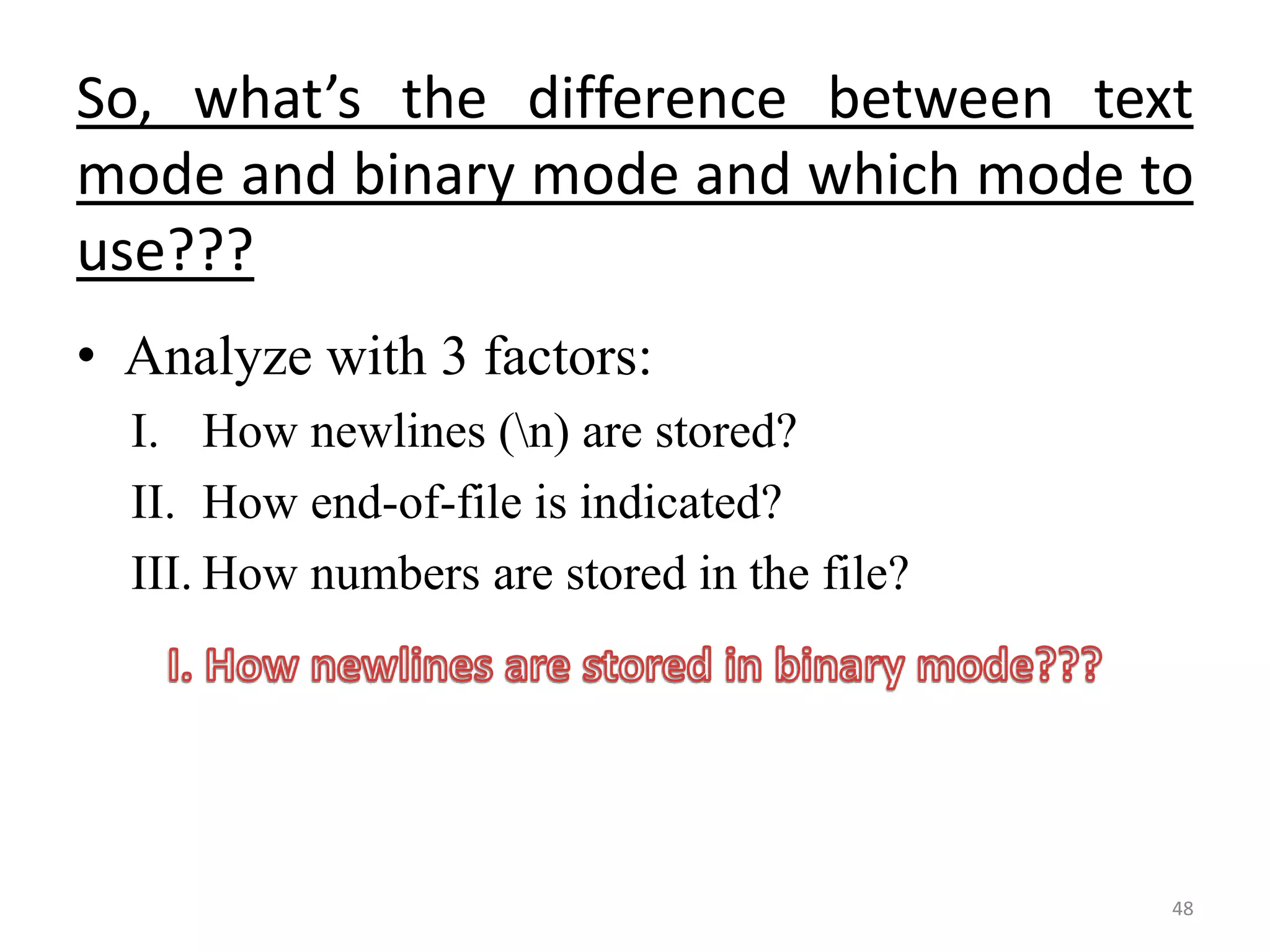 • Analyze with 3 factors:
I. How newlines (n) are stored?
II. How end-of-file is indicated?
III. How numbers are stored in the file?
48
So, what’s the difference between text
mode and binary mode and which mode to
use???
 