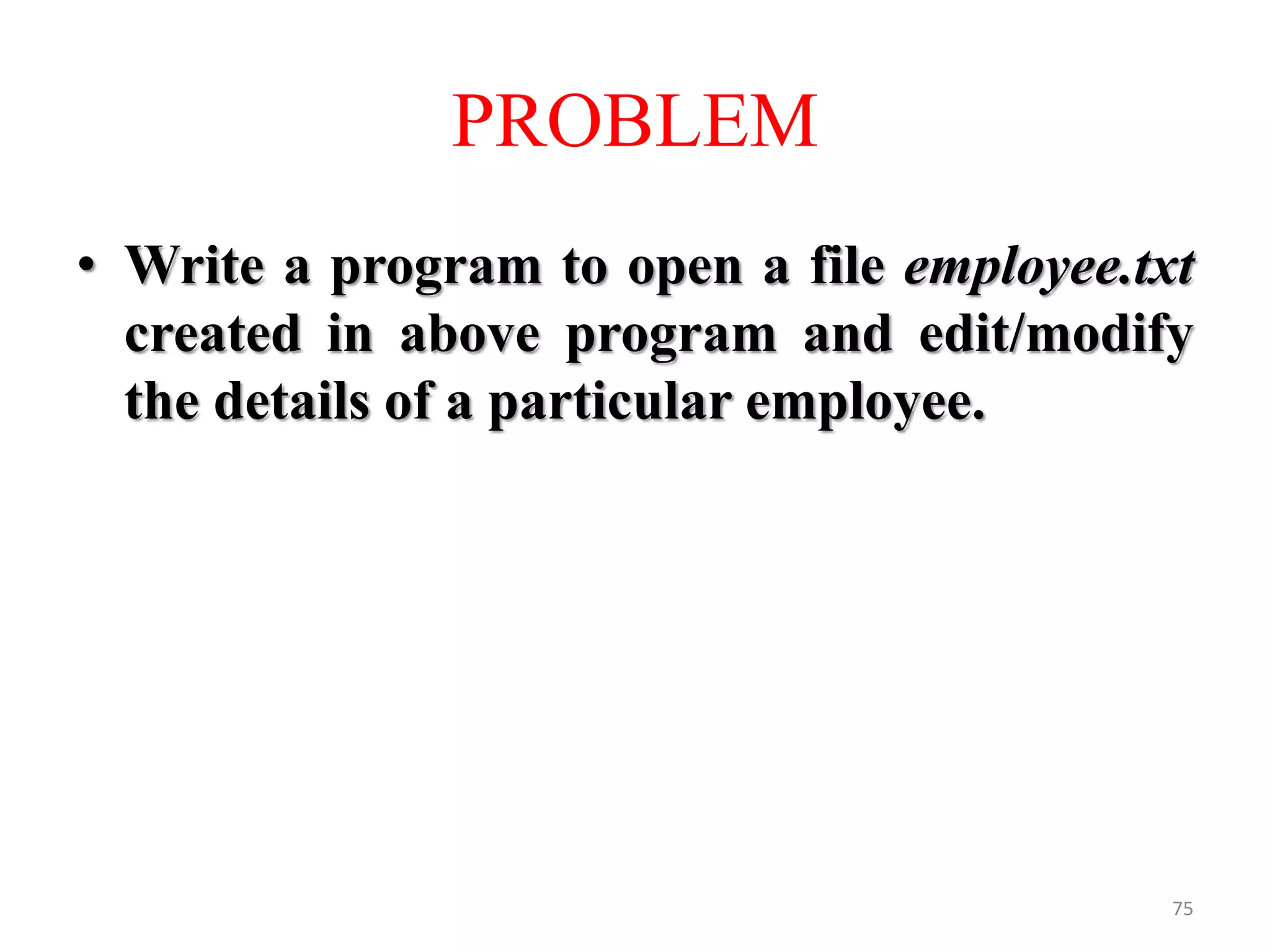 • Write a program to open a file employee.txt
created in above program and edit/modify
the details of a particular employee.
75
PROBLEM
 
