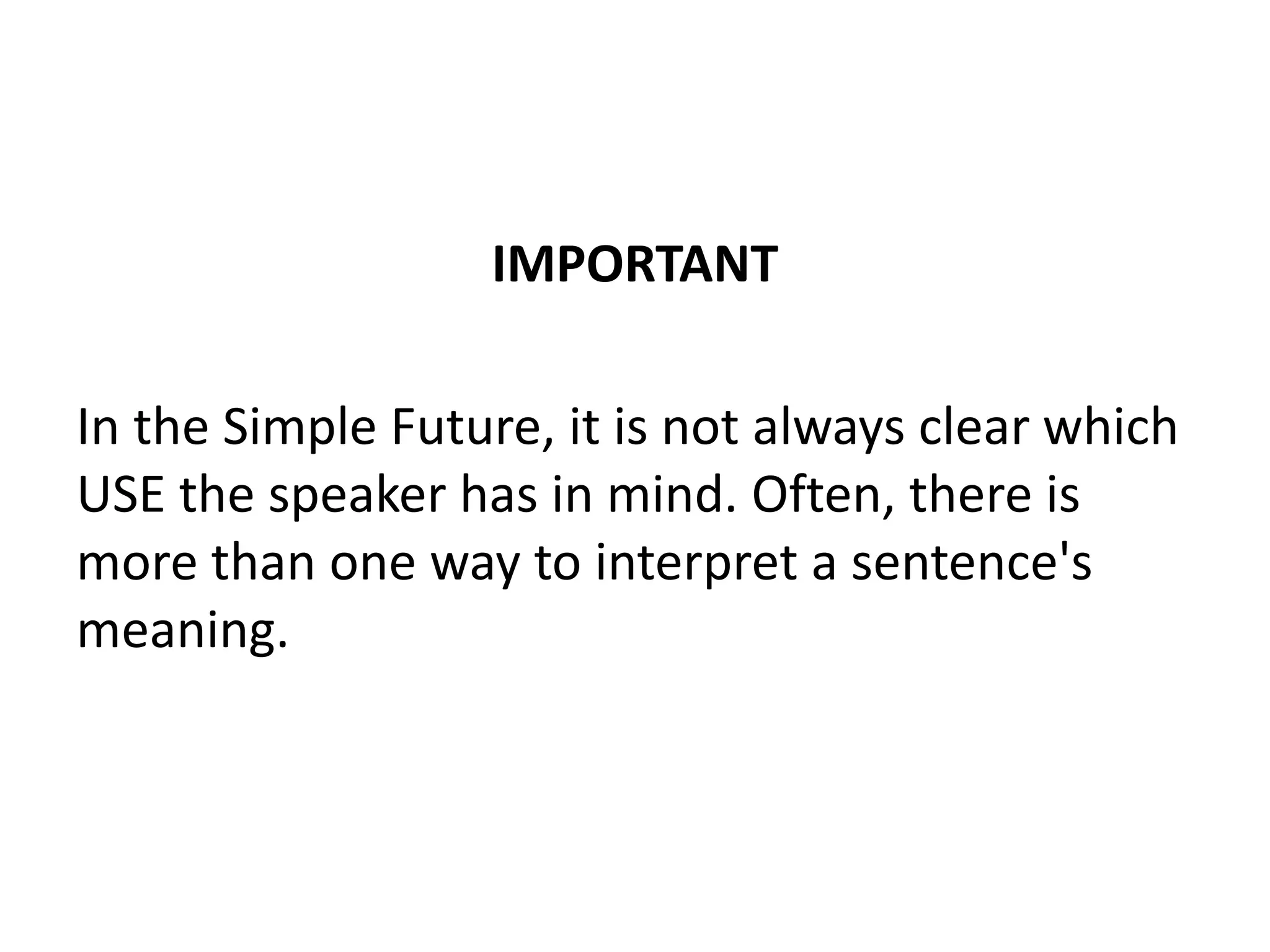 IMPORTANT
In the Simple Future, it is not always clear which
USE the speaker has in mind. Often, there is
more than one way to interpret a sentence's
meaning.
 