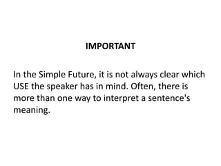 IMPORTANT
In the Simple Future, it is not always clear which
USE the speaker has in mind. Often, there is
more than one way to interpret a sentence's
meaning.
 