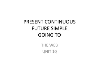 PRESENT CONTINUOUS
FUTURE SIMPLE
GOING TO
THE WEB
UNIT 10
 