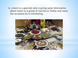 b. Listen to a gourmet who is giving some information
about feasts to a group of tourists in Turkey and name
the occasions he is mentioning.
 