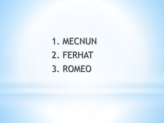 1. MECNUN
2. FERHAT
3. ROMEO
 