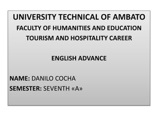 UNIVERSITY TECHNICAL OF AMBATO
FACULTY OF HUMANITIES AND EDUCATION
TOURISM AND HOSPITALITY CAREER
ENGLISH ADVANCE
NAME: DANILO COCHA
SEMESTER: SEVENTH «A»
 