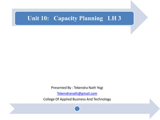 Unit 10: Capacity Planning LH 3
Presented By : Tekendra Nath Yogi
Tekendranath@gmail.com
College Of Applied Business And Technology
 