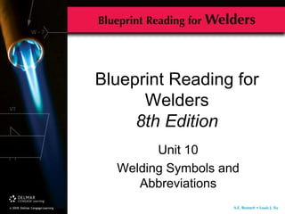 Blueprint Reading for
Welders
8th Edition
Unit 10
Welding Symbols and
Abbreviations
 