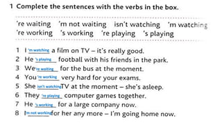 ‘m watching
‘s playing
‘re waiting
‘re working
isn’t watching
‘re playing
‘s working
‘m not working
 