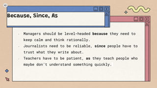 Because, Since, As
- Managers should be level-headed because they need to
keep calm and think rationally.
- Journalists need to be reliable, since people have to
trust what they write about.
- Teachers have to be patient, as they teach people who
maybe don’t understand something quickly.
 