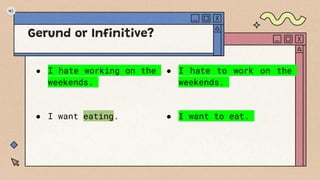 Gerund or Infinitive?
● I hate working on the
weekends.
● I want eating.
● I hate to work on the
weekends.
● I want to eat.
 