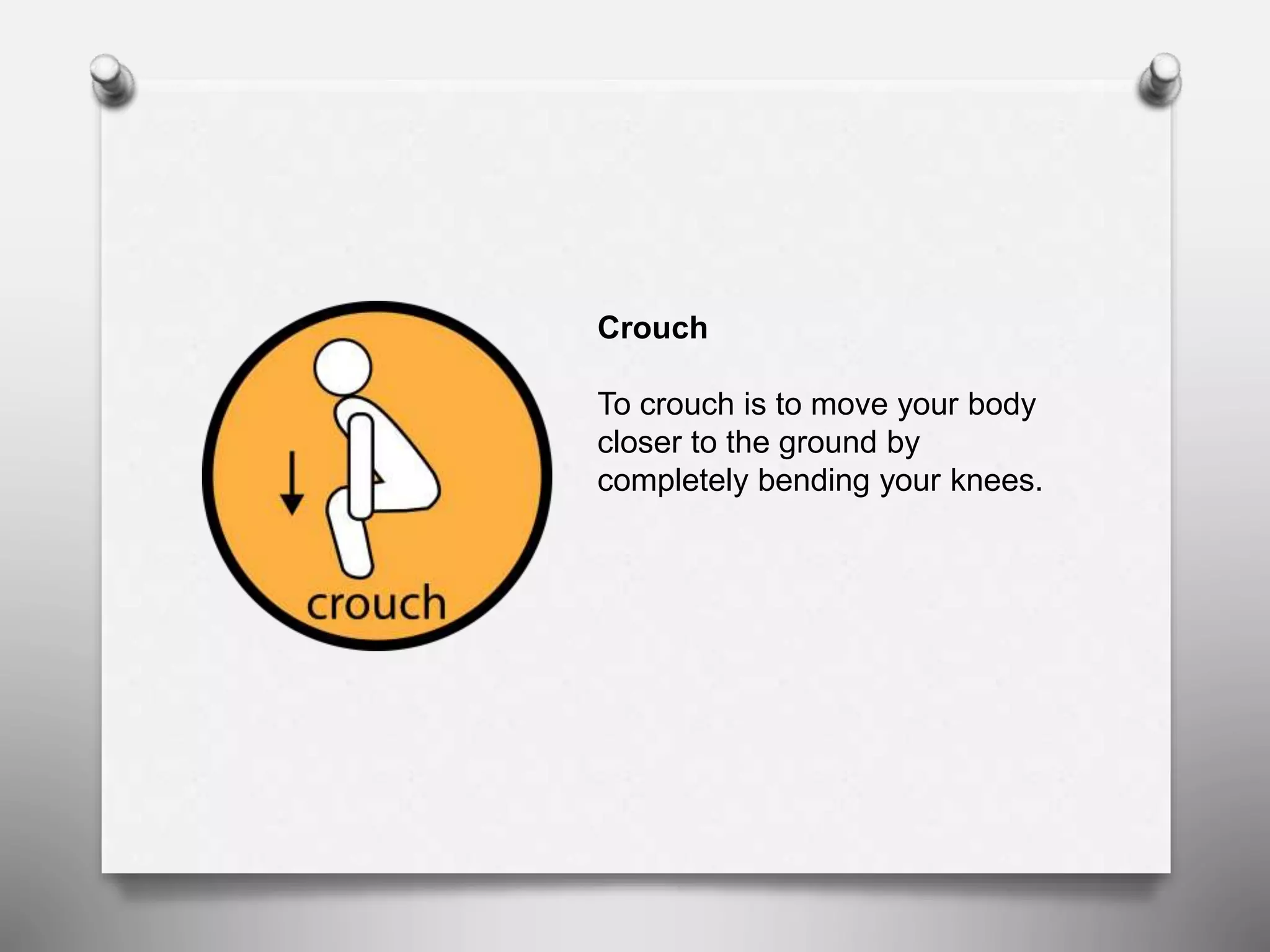 Crouch
To crouch is to move your body
closer to the ground by
completely bending your knees.