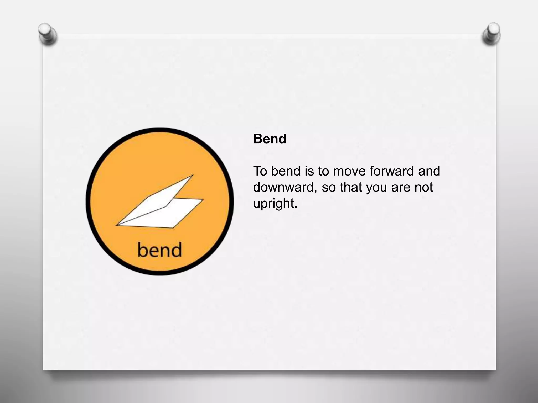 Bend
To bend is to move forward and
downward, so that you are not
upright.