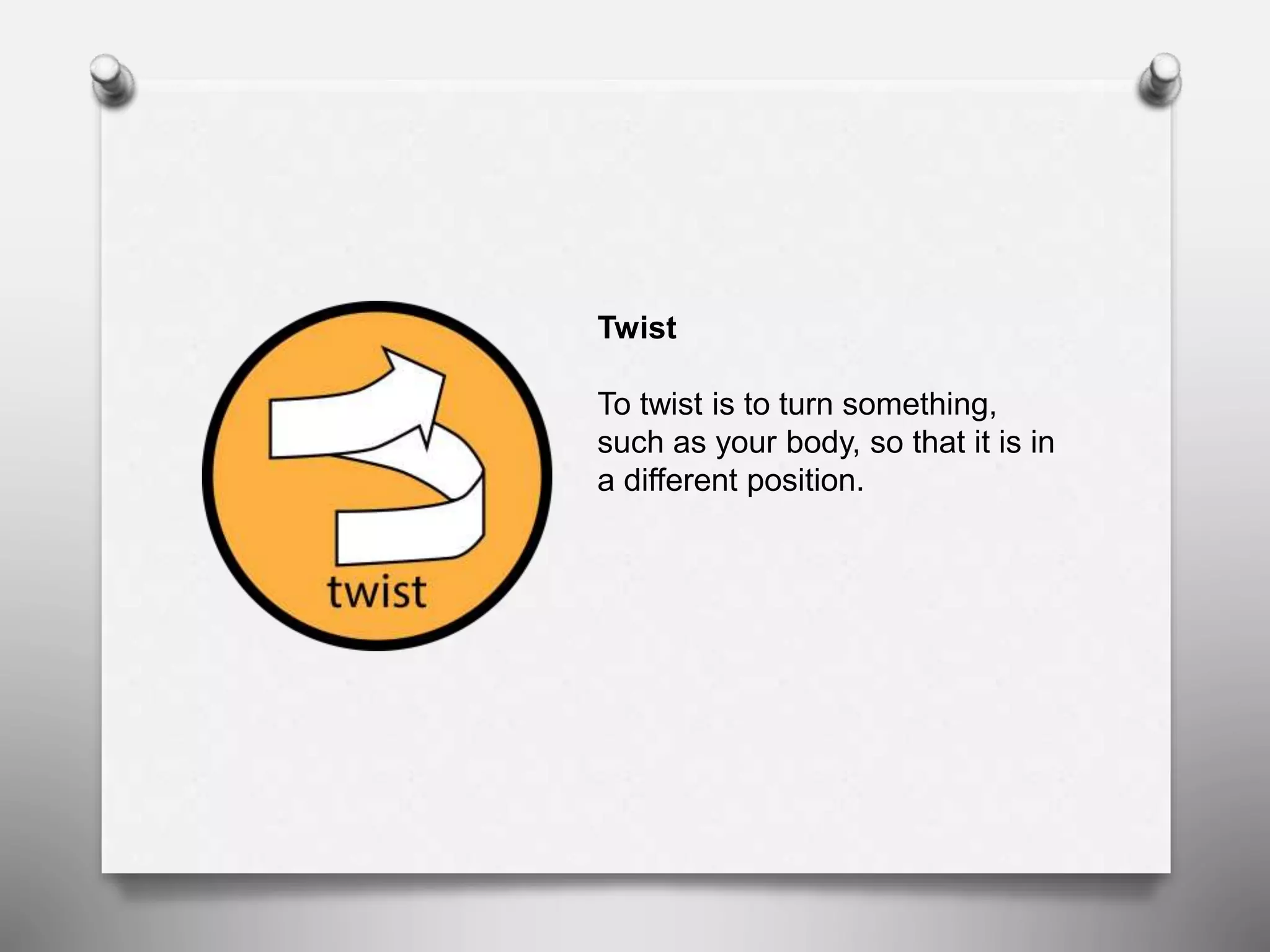 Twist
To twist is to turn something,
such as your body, so that it is in
a different position.