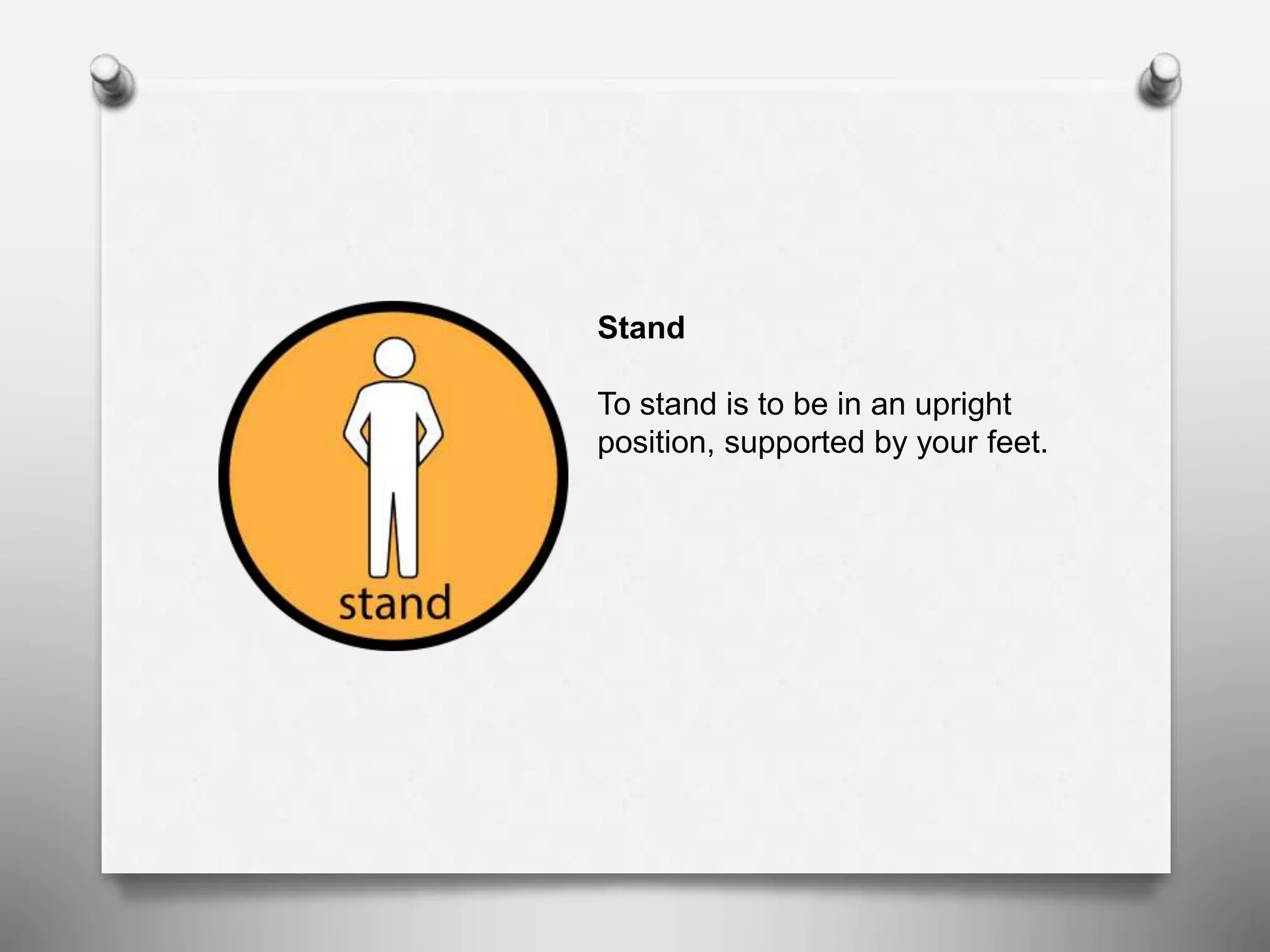 Stand
To stand is to be in an upright
position, supported by your feet.