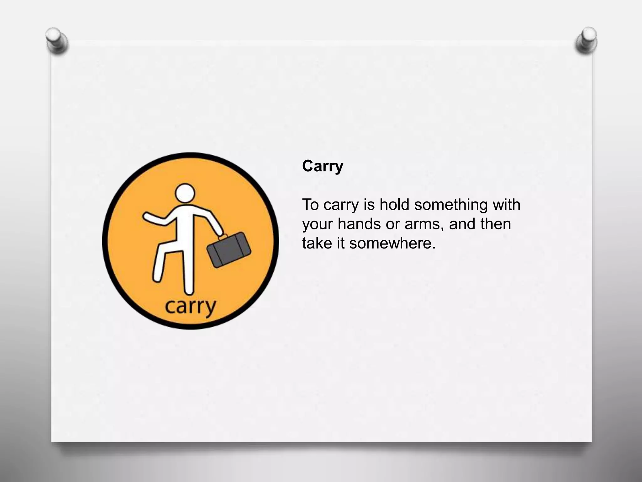 Carry
To carry is hold something with
your hands or arms, and then
take it somewhere.