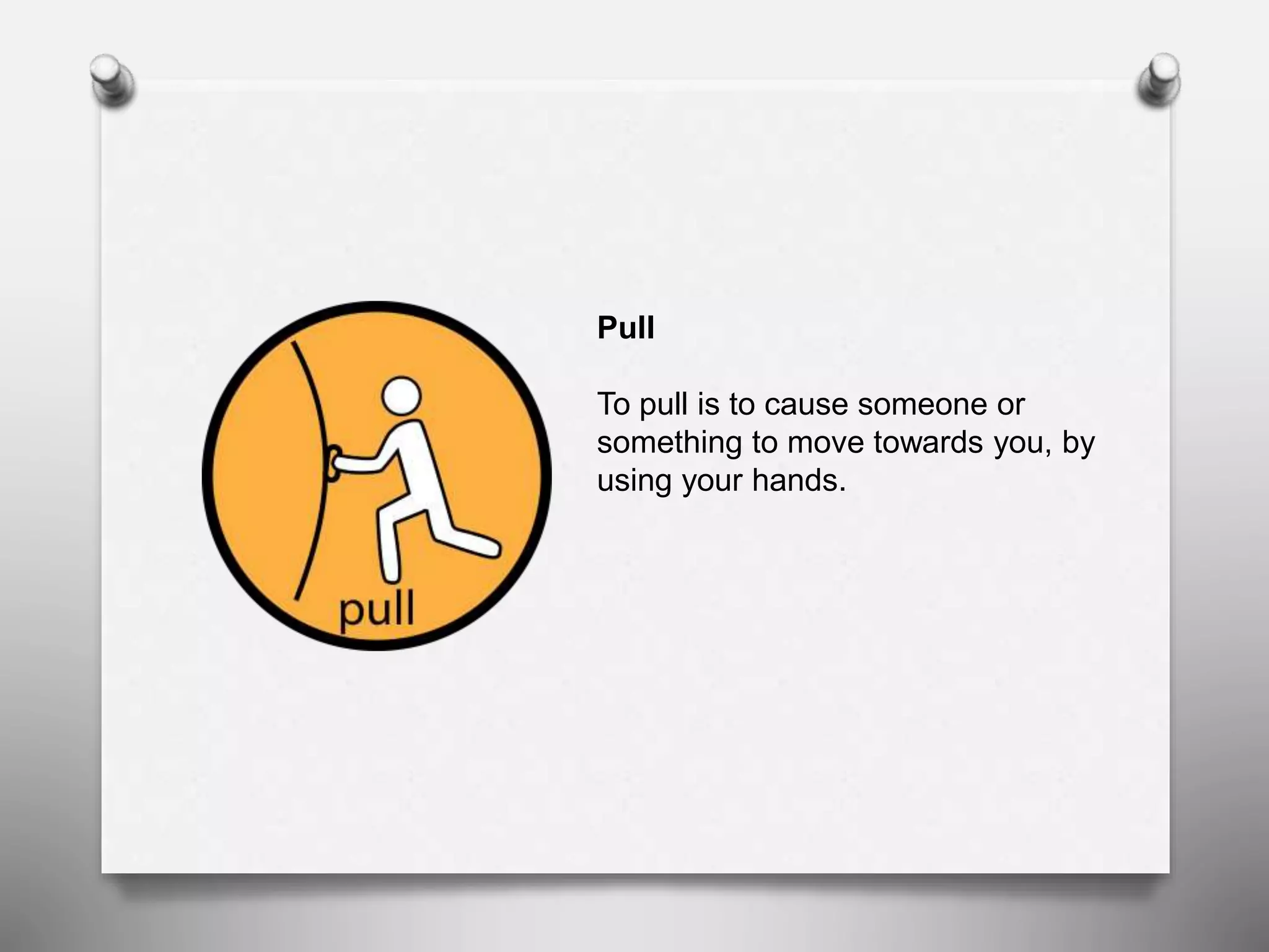 Pull
To pull is to cause someone or
something to move towards you, by
using your hands.