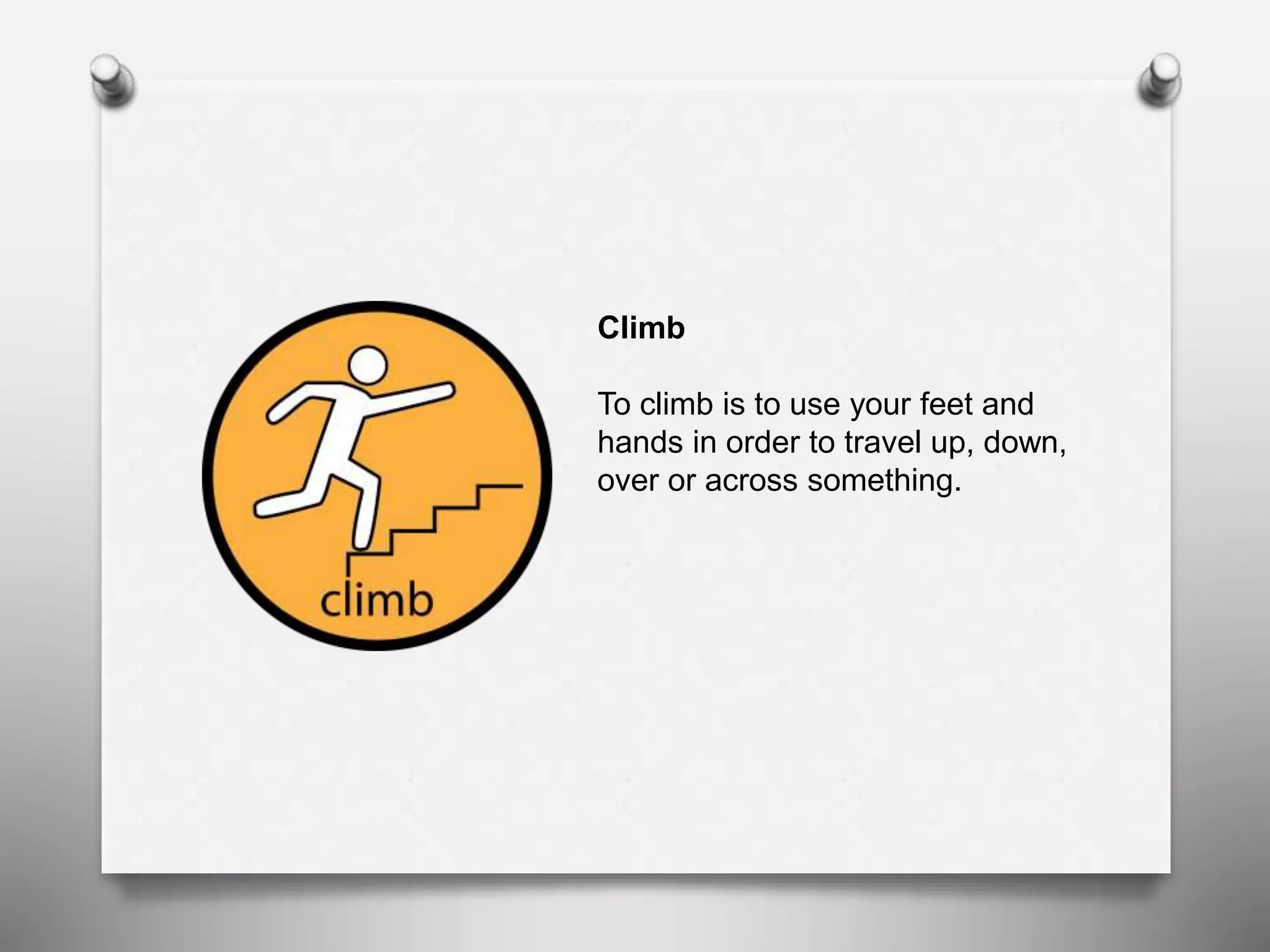 Climb
To climb is to use your feet and
hands in order to travel up, down,
over or across something.
