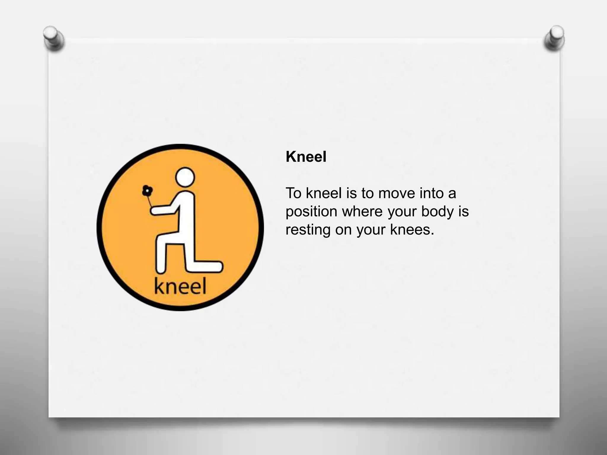 Kneel
To kneel is to move into a
position where your body is
resting on your knees.