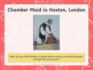 Chamber Maid in Hoxton, London
What do you think Banksy is saying about society and wealthy people,
through this piece of art?
 