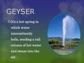 It’s a hot spring in
  which water
  intermittently
  boils, sending a tall
  column of hot water
  and steam into the
  air.
 