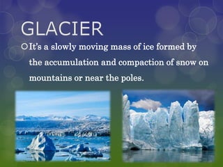 It’s a slowly moving mass of ice formed by
  the accumulation and compaction of snow on
  mountains or near the poles.
 