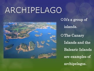 It’s a group of
  islands.

The Canary
  Islands and the
  Balearic Islands
  are examples of
  archipelagos.
 