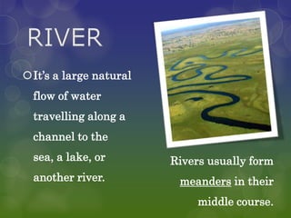 It’s a large natural
  flow of water
  travelling along a
  channel to the
  sea, a lake, or       Rivers usually form
  another river.         meanders in their
                             middle course.
 