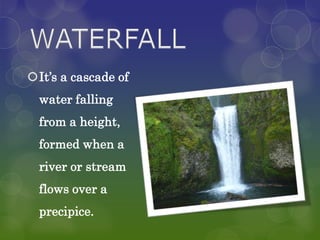 It’s a cascade of
  water falling
  from a height,
  formed when a
  river or stream
  flows over a
  precipice.
 