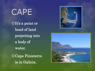 It’s a point or
  head of land
  projecting into
  a body of
  water.

Cape Finisterre
  is in Galicia.
 