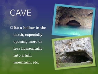 It’s a hollow in the
  earth, especially
  opening more or
  less horizontally
  into a hill,
  mountain, etc.
 
