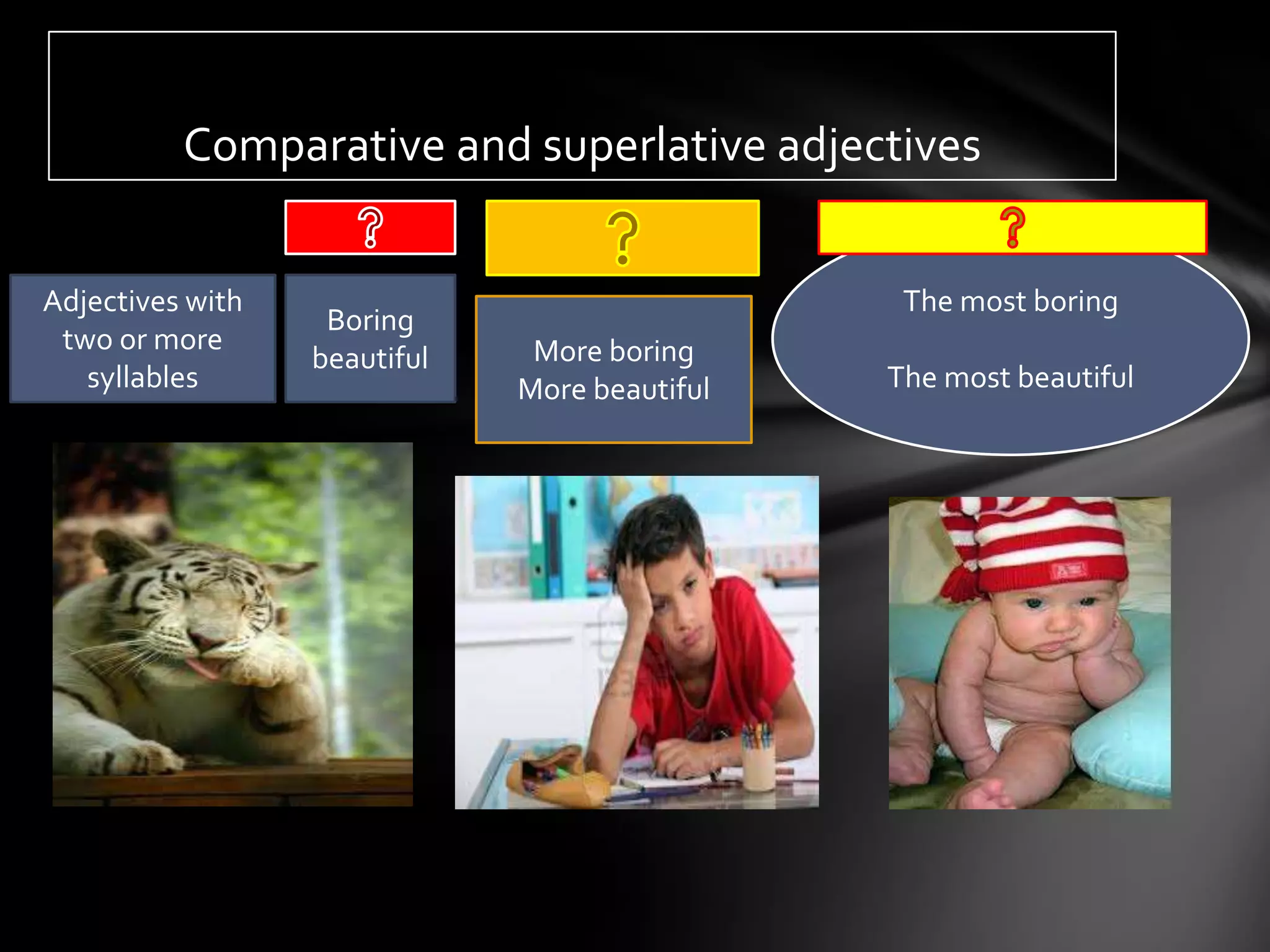 Comparative and superlative adjectives


Adjectives with                                 The most boring
                   Boring
 two or more                   More boring
                  beautiful
   syllables                  More beautiful   The most beautiful
 