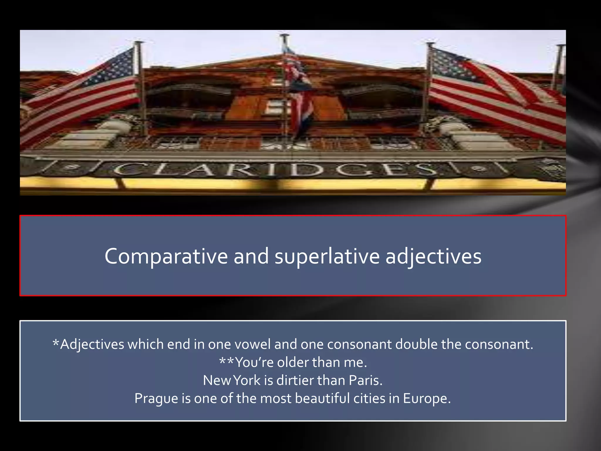 Comparative and superlative adjectives


*Adjectives which end in one vowel and one consonant double the consonant.
                          **You’re older than me.
                        New York is dirtier than Paris.
             Prague is one of the most beautiful cities in Europe.
 