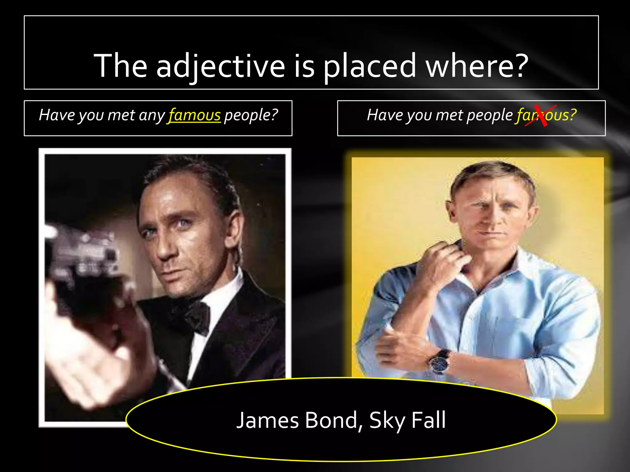 The adjective is placed where?
Have you met any famous people?      Have you met people famous?




                         James Bond, Sky Fall
 