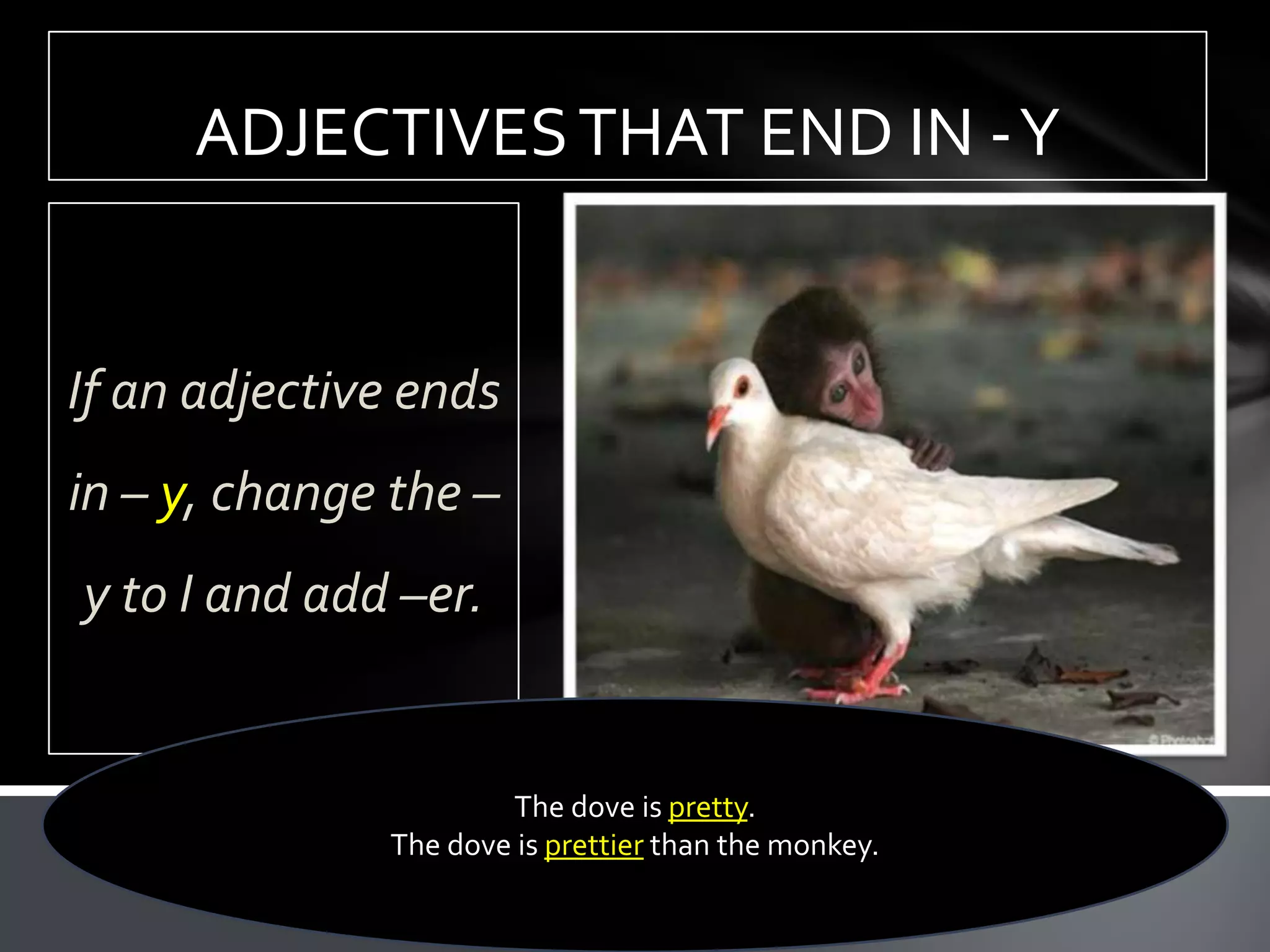 ADJECTIVES THAT END IN -Y


If an adjective ends
in – y, change the –
y to I and add –er.


                      The dove is pretty.
              The dove is prettier than the monkey.
 