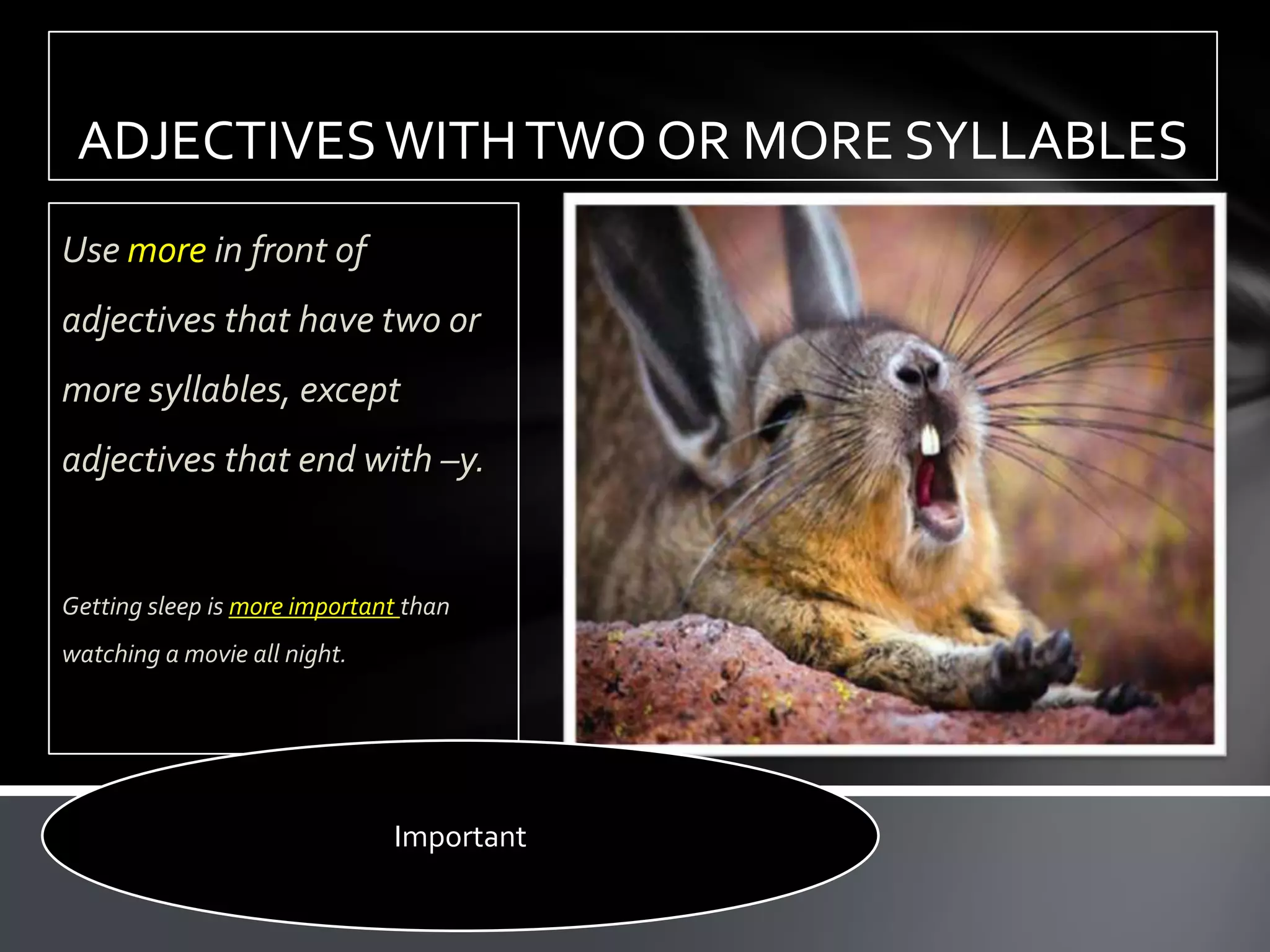 ADJECTIVES WITH TWO OR MORE SYLLABLES
Use more in front of
adjectives that have two or
more syllables, except
adjectives that end with –y.


Getting sleep is more important than
watching a movie all night.




                              Important
 