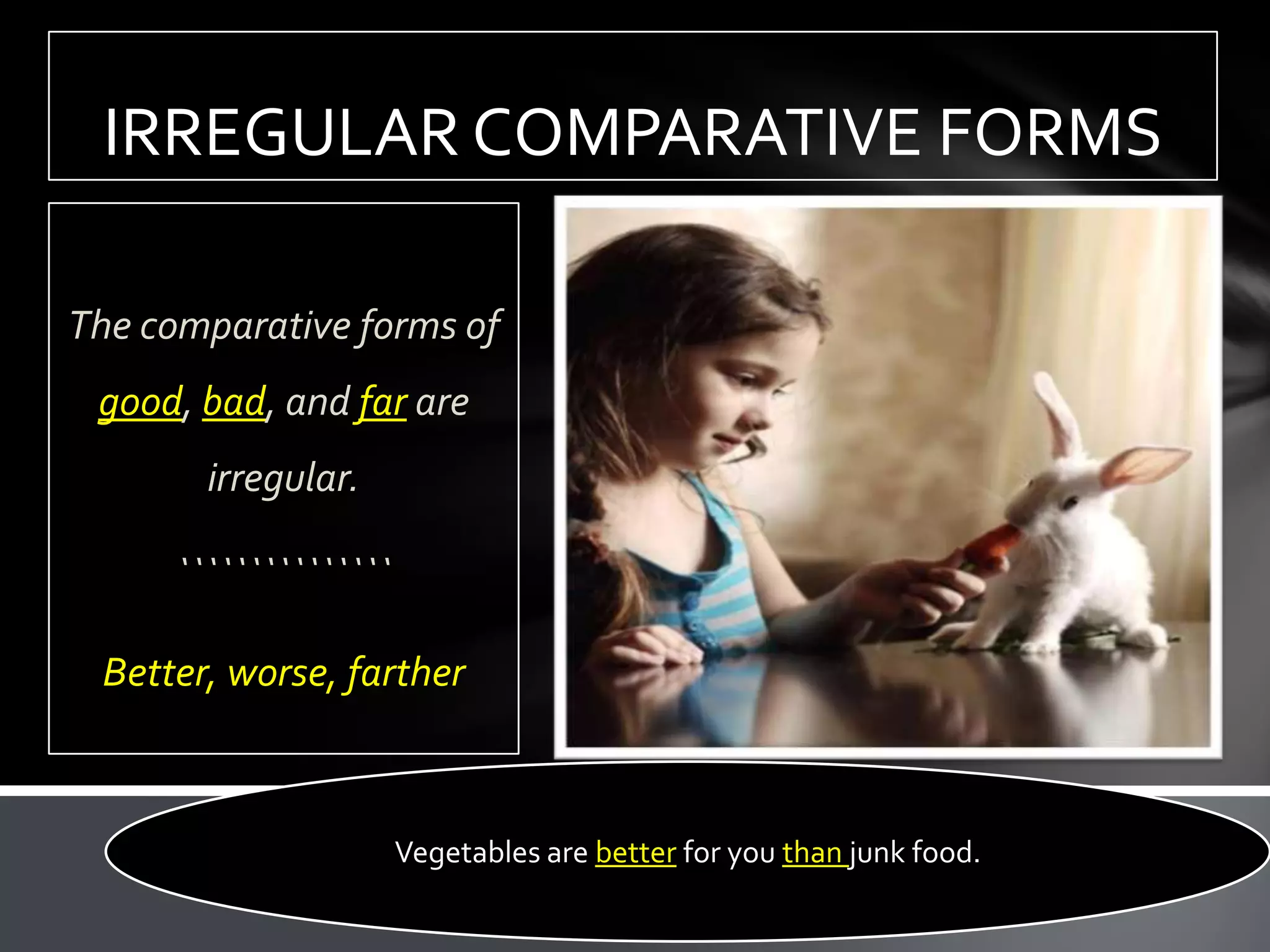 IRREGULAR COMPARATIVE FORMS

The comparative forms of
 good, bad, and far are
       irregular.

     ```````````````

 Better, worse, farther



                       Vegetables are better for you than junk food.
 