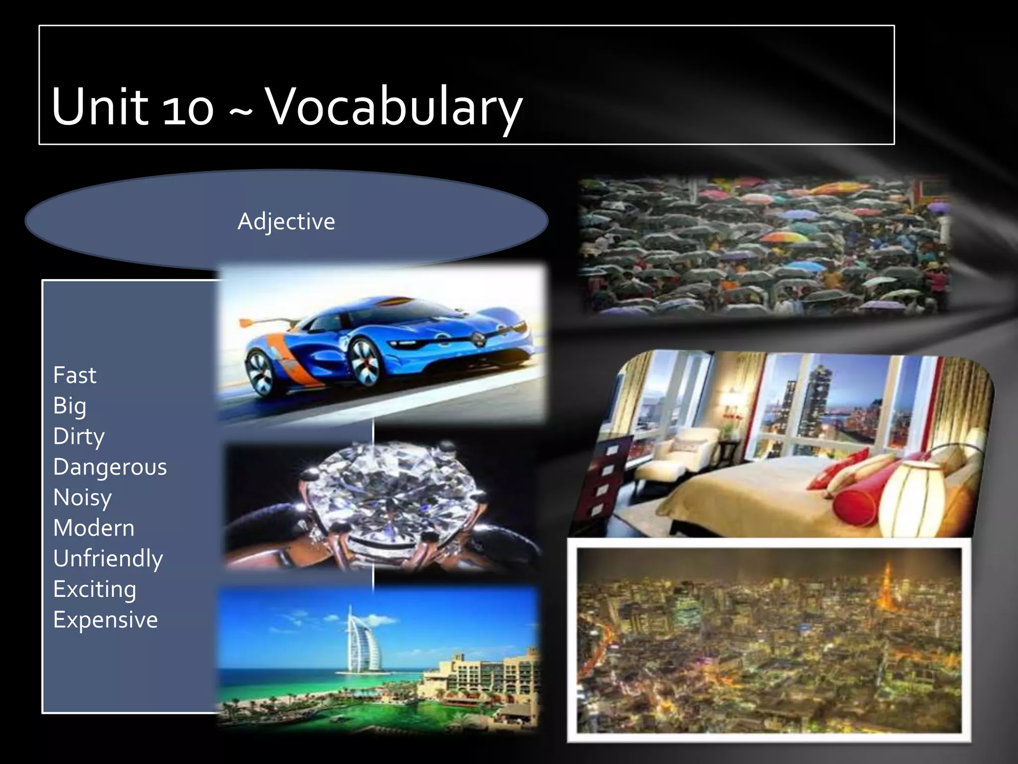 Unit 10 ~ Vocabulary
             Adjective




Fast
Big
Dirty
Dangerous
Noisy
Modern
Unfriendly
Exciting
Expensive
 