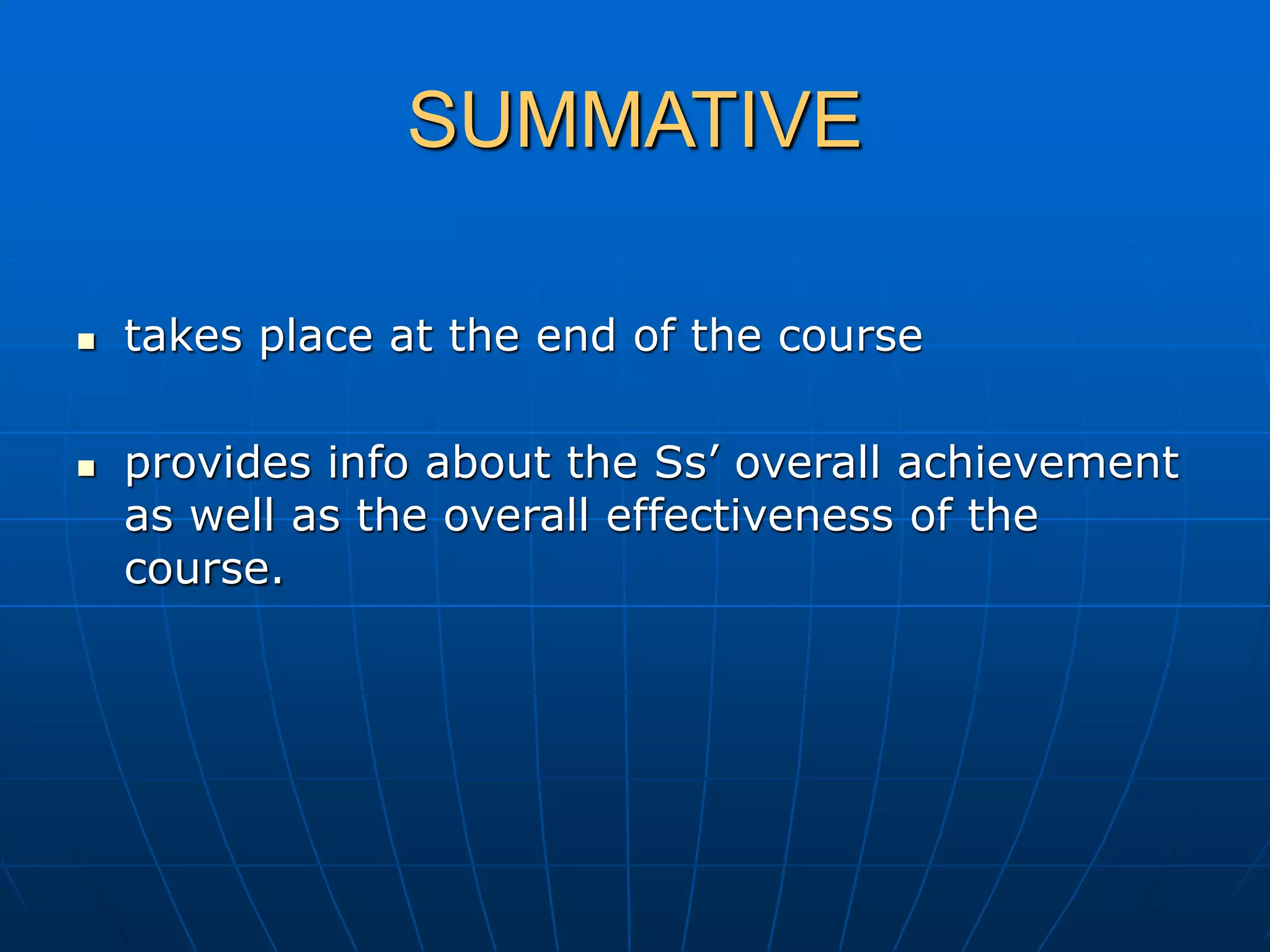 SUMMATIVE
 takes place at the end of the course
 provides info about the Ss’ overall achievement
as well as the overall effectiveness of the
course.
 