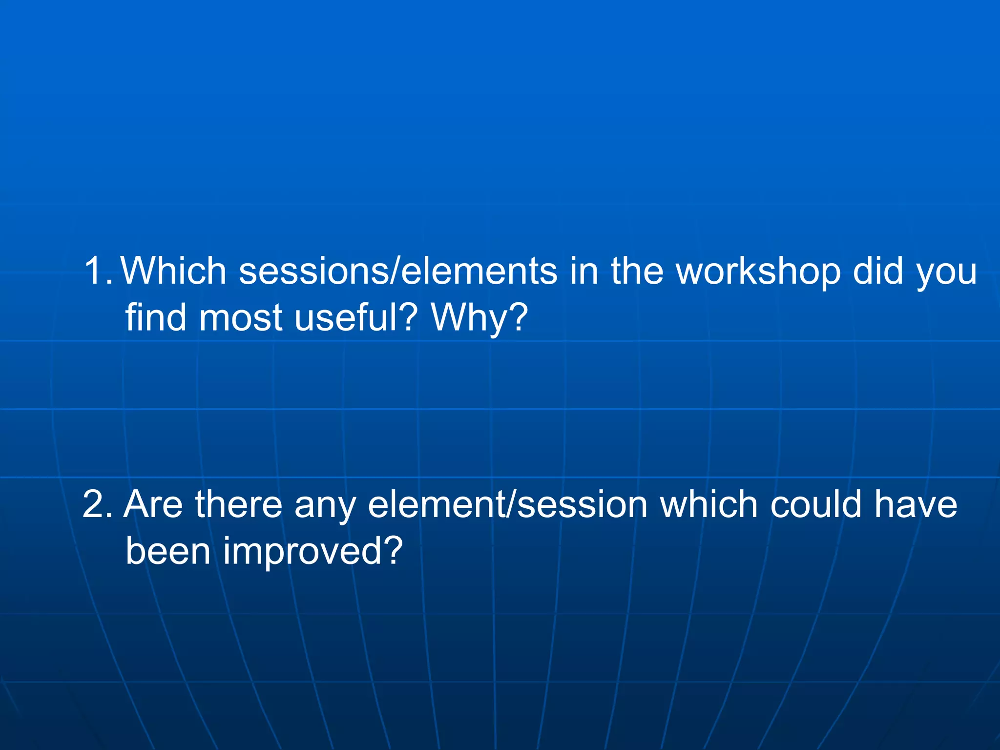 1.Which sessions/elements in the workshop did you
find most useful? Why?
2. Are there any element/session which could have
been improved?
 