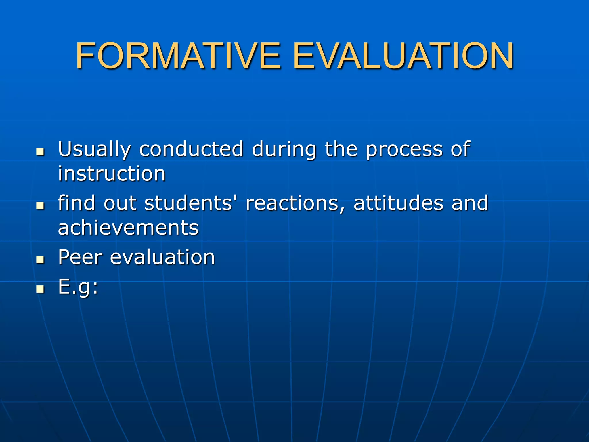 FORMATIVE EVALUATION
 Usually conducted during the process of
instruction
 find out students' reactions, attitudes and
achievements
 Peer evaluation
 E.g:
 