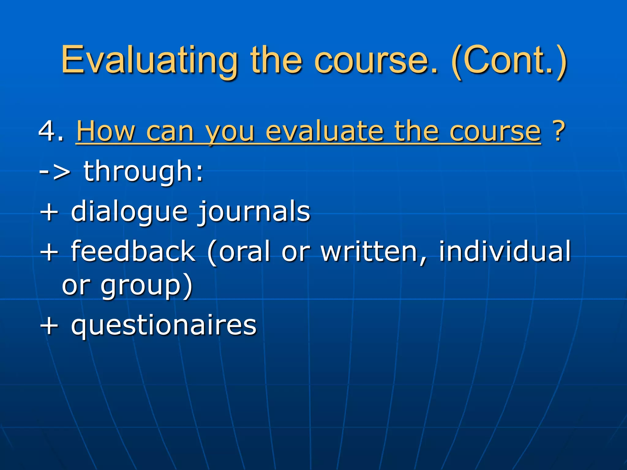 Evaluating the course. (Cont.)
4. How can you evaluate the course ?
-> through:
+ dialogue journals
+ feedback (oral or written, individual
or group)
+ questionaires
 