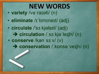 • variety /vəˈraɪəti/ (n)
 circulation /ˌsɜːkjəˈleɪʃn/ (n)
• circulate /'sɜːkjəleɪt/ (adj)
• eliminate /ɪˈlɪmɪneɪt/ (adj)
NEW WORDS
• conserve /kənˈsɜːv/ (v)
 conservation /ˌkɒnsəˈveɪʃn/ (n)
 