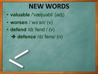 • valuable /'væljuəbl/ (adj)
NEW WORDS
• worsen /ˈwɜːsn/ (v)
 defence /dɪˈfens/ (n)
• defend /dɪˈfend / (v)
 