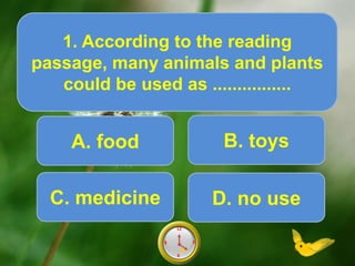 A. food
1. According to the reading
passage, many animals and plants
could be used as ................
Score10
6
12
9 39
6
12
9 38
6
12
9 37
6
12
9 36
6
12
9 35
6
12
9 34
6
12
9 33
6
12
9 32
6
12
9 31
6
12
9 30
6
12
9 3
6
12
9 3
.
B. toys
C. medicine D. no use
 
