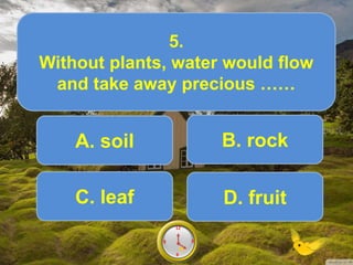 A. soil
5.
Without plants, water would flow
and take away precious ……
Score10
6
12
9 39
6
12
9 38
6
12
9 37
6
12
9 36
6
12
9 35
6
12
9 34
6
12
9 33
6
12
9 32
6
12
9 31
6
12
9 30
6
12
9 3
6
12
9 3
.
B. rock
C. leaf D. fruit
 